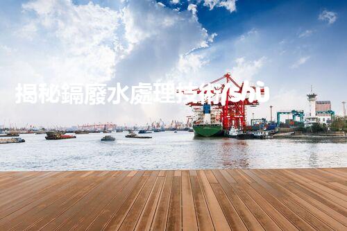 揭秘鎘廢水處理技術(shù)：挑戰(zhàn)與機(jī)遇并存？